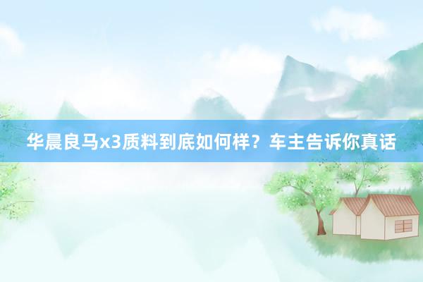 华晨良马x3质料到底如何样？车主告诉你真话