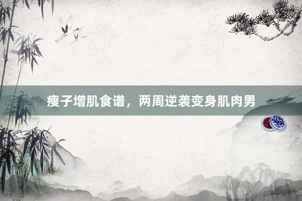 瘦子增肌食谱，两周逆袭变身肌肉男