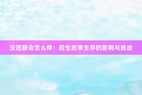 没团籍会怎么样：后生政事生存的影响与挑战
