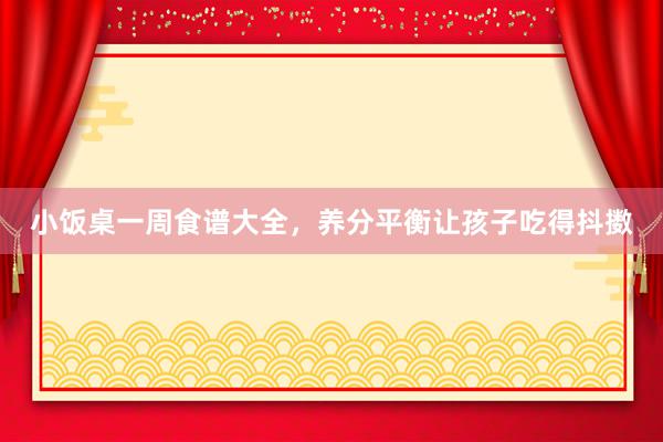 小饭桌一周食谱大全，养分平衡让孩子吃得抖擞