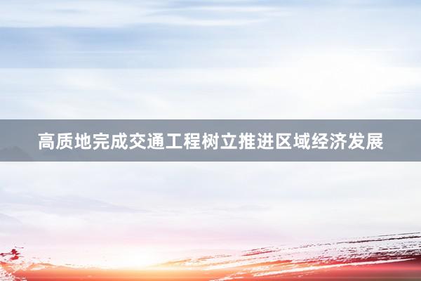 高质地完成交通工程树立推进区域经济发展