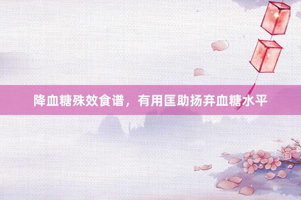 降血糖殊效食谱，有用匡助扬弃血糖水平