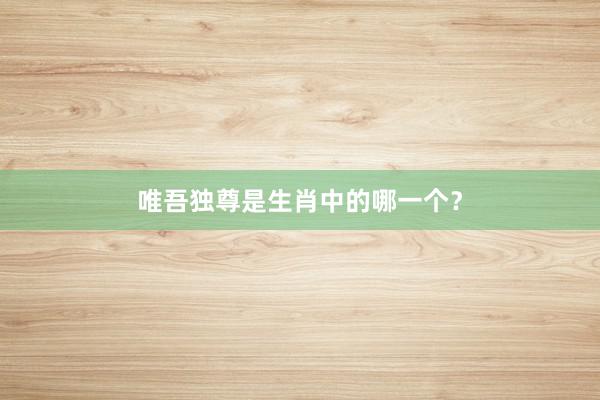 唯吾独尊是生肖中的哪一个？