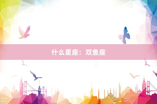 什么星座：双鱼座